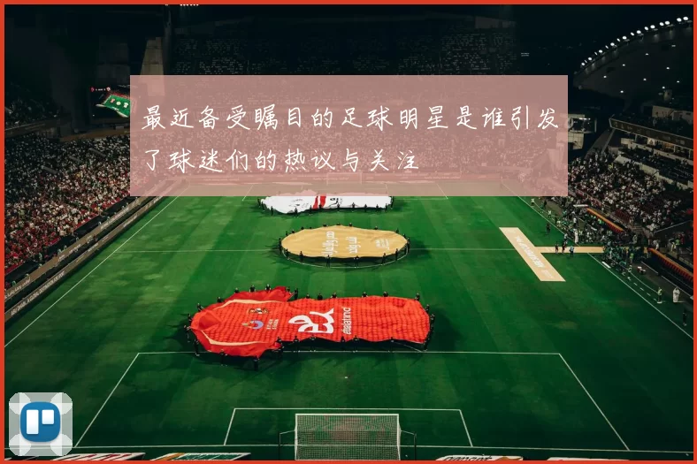 最近备受瞩目的足球明星是谁引发了球迷们的热议与关注