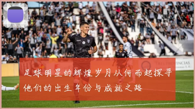 足球明星的辉煌岁月从何而起探寻他们的出生年份与成就之路