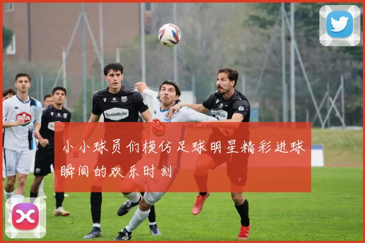 小小球员们模仿足球明星精彩进球瞬间的欢乐时刻