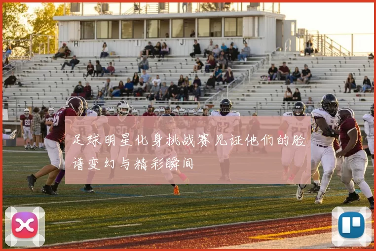 足球明星化身挑战赛见证他们的脸谱变幻与精彩瞬间