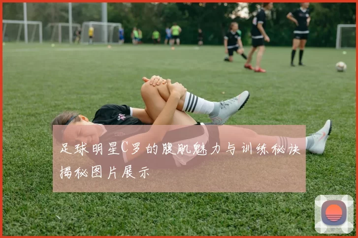 足球明星C罗的腹肌魅力与训练秘诀揭秘图片展示