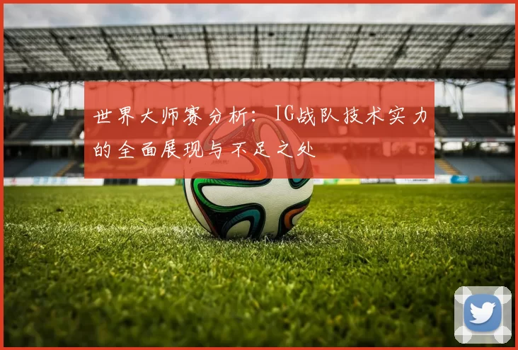 世界大师赛分析：IG战队技术实力的全面展现与不足之处