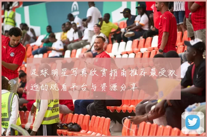 足球明星写真欣赏指南推荐最受欢迎的观看平台与资源分享