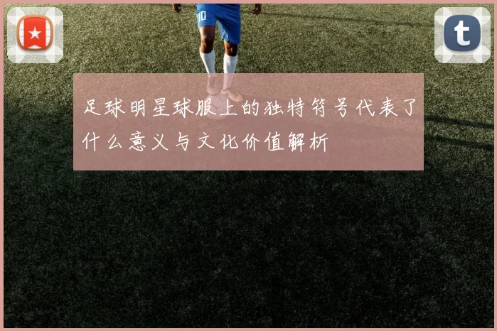 足球明星球服上的独特符号代表了什么意义与文化价值解析