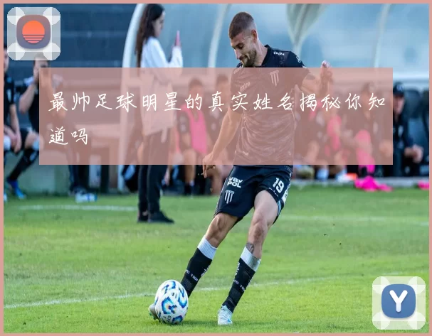 最帅足球明星的真实姓名揭秘你知道吗