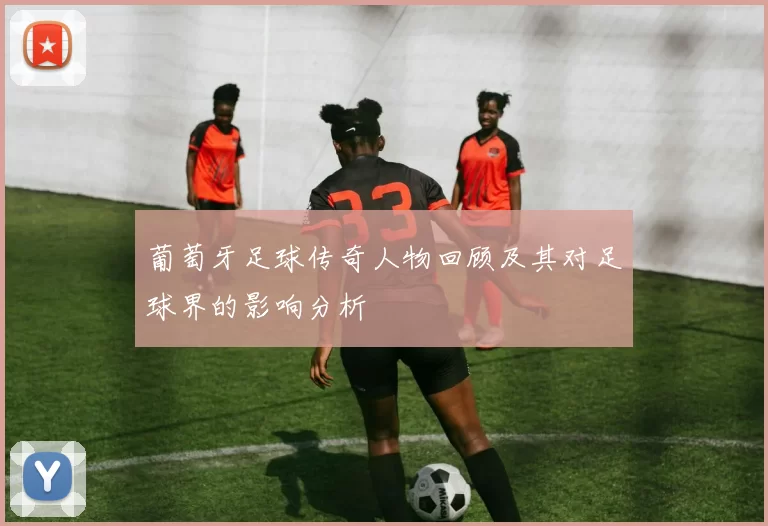 葡萄牙足球传奇人物回顾及其对足球界的影响分析