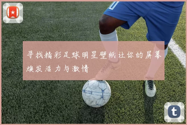 寻找精彩足球明星壁纸让你的屏幕焕发活力与激情