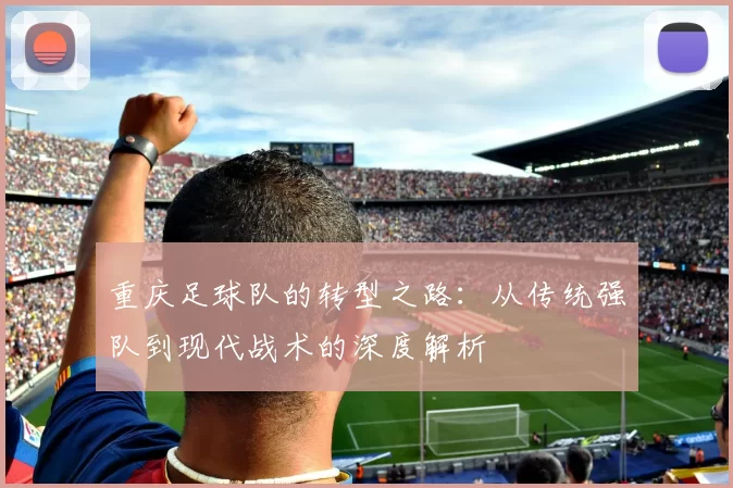 重庆足球队的转型之路：从传统强队到现代战术的深度解析