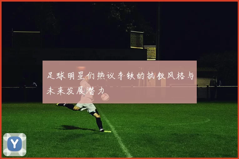 足球明星们热议李铁的执教风格与未来发展潜力
