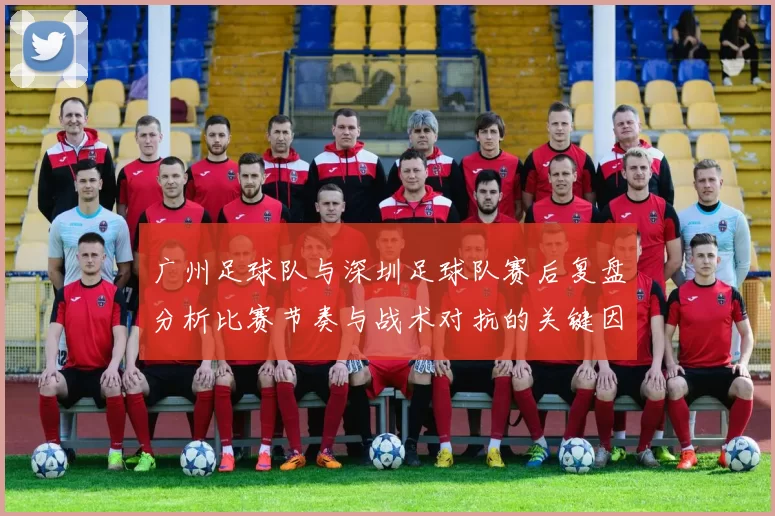 广州足球队与深圳足球队赛后复盘分析比赛节奏与战术对抗的关键因素