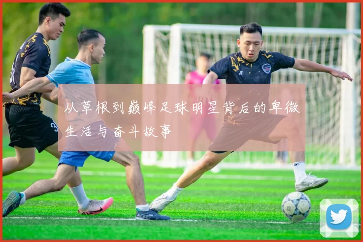 从草根到巅峰足球明星背后的卑微生活与奋斗故事