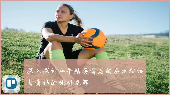 深入探讨和平精英背后的成功秘诀与黄伟的独特见解