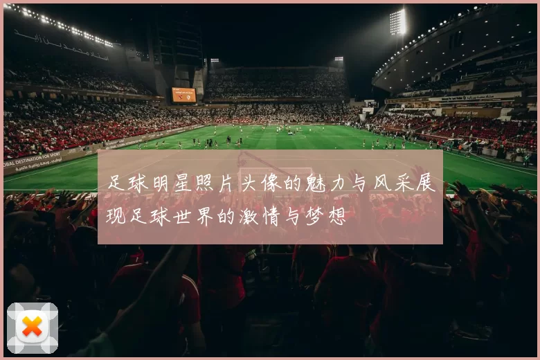 足球明星照片头像的魅力与风采展现足球世界的激情与梦想