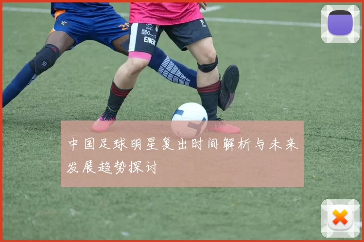 中国足球明星复出时间解析与未来发展趋势探讨