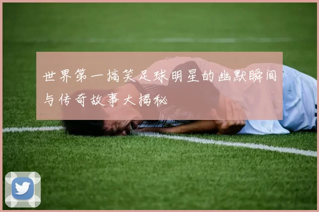 世界第一搞笑足球明星的幽默瞬间与传奇故事大揭秘