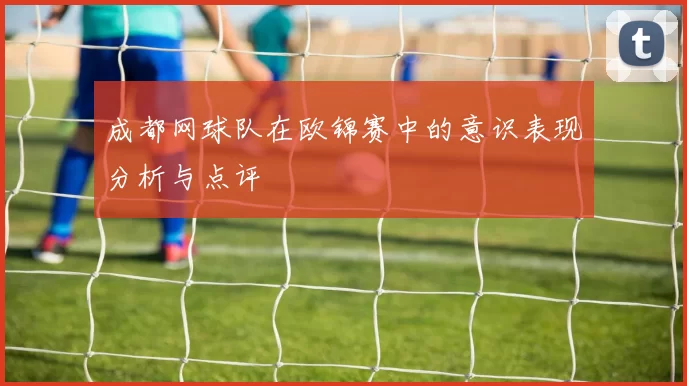 成都网球队在欧锦赛中的意识表现分析与点评