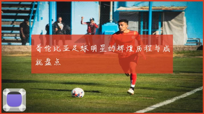 哥伦比亚足球明星的辉煌历程与成就盘点