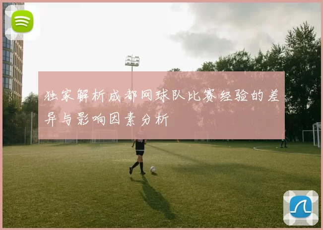 独家解析成都网球队比赛经验的差异与影响因素分析