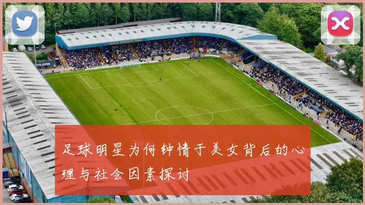 足球明星为何钟情于美女背后的心理与社会因素探讨