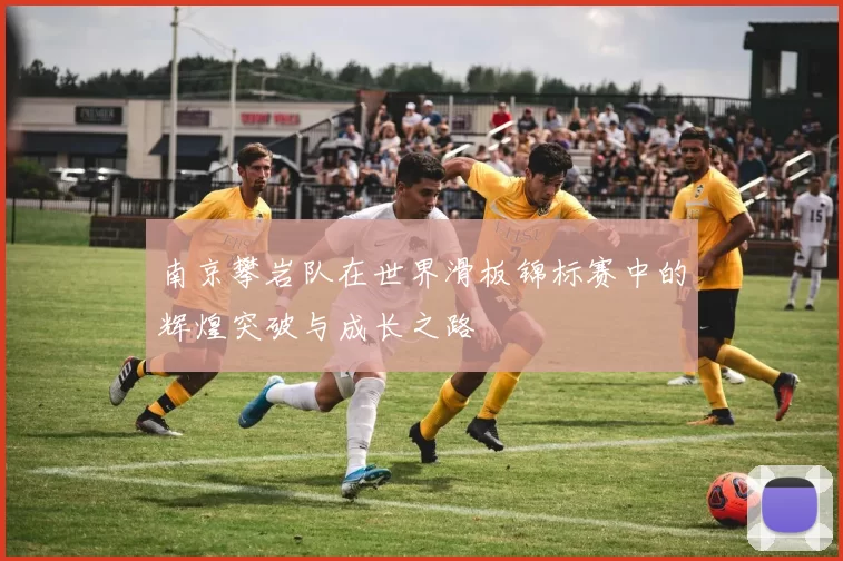 南京攀岩队在世界滑板锦标赛中的辉煌突破与成长之路