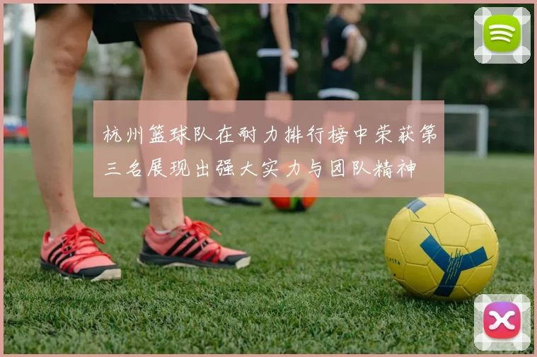 杭州篮球队在耐力排行榜中荣获第三名展现出强大实力与团队精神