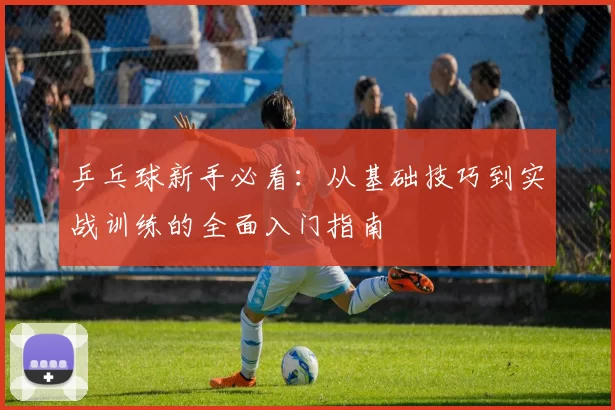 乒乓球新手必看：从基础技巧到实战训练的全面入门指南
