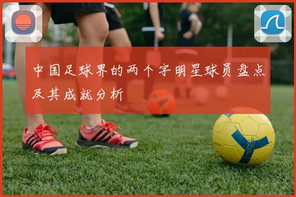 中国足球界的两个字明星球员盘点及其成就分析