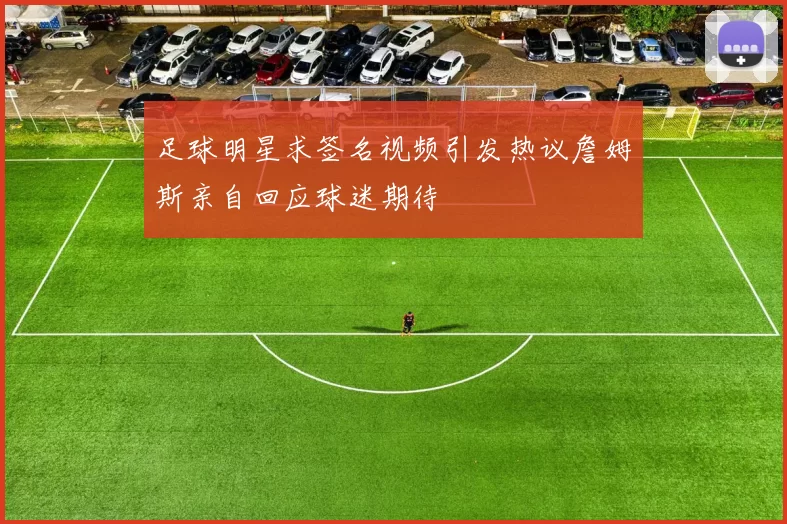 足球明星求签名视频引发热议詹姆斯亲自回应球迷期待