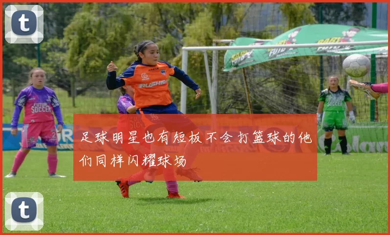 足球明星也有短板不会打篮球的他们同样闪耀球场
