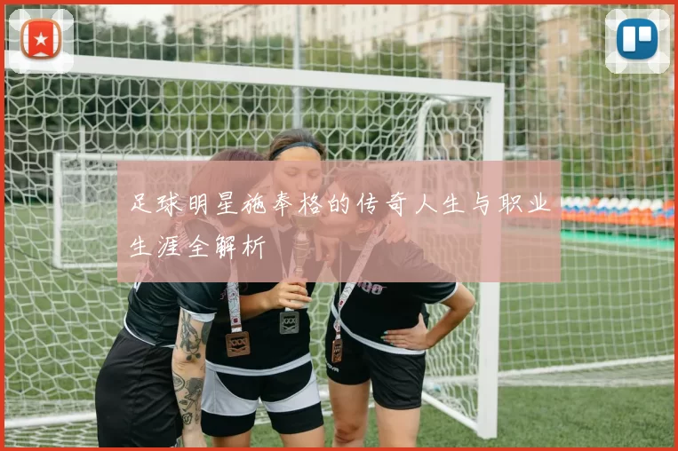 足球明星施奉格的传奇人生与职业生涯全解析