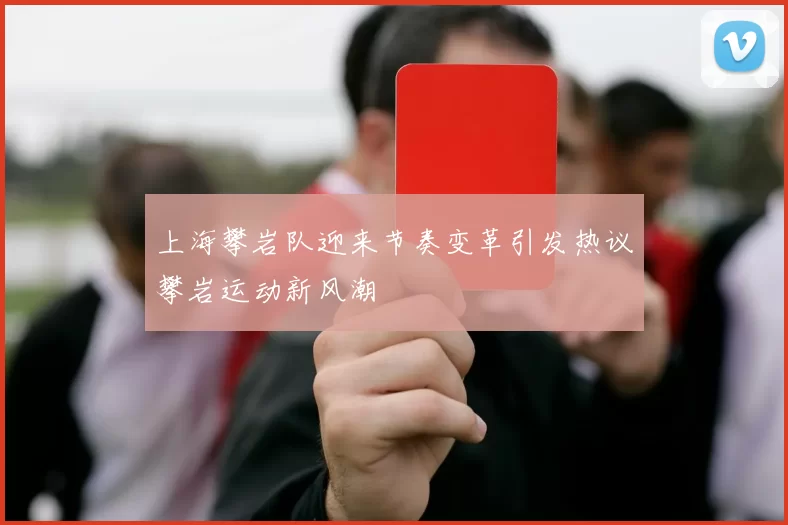 上海攀岩队迎来节奏变革引发热议攀岩运动新风潮