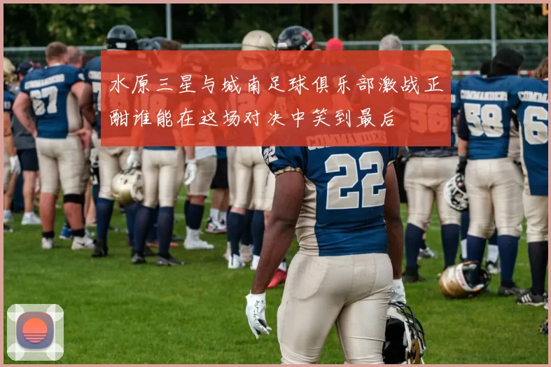 水原三星与城南足球俱乐部激战正酣谁能在这场对决中笑到最后