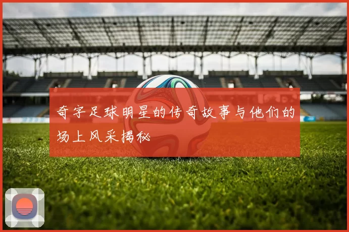 奇字足球明星的传奇故事与他们的场上风采揭秘