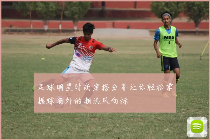 足球明星时尚穿搭分享让你轻松掌握球场外的潮流风向标
