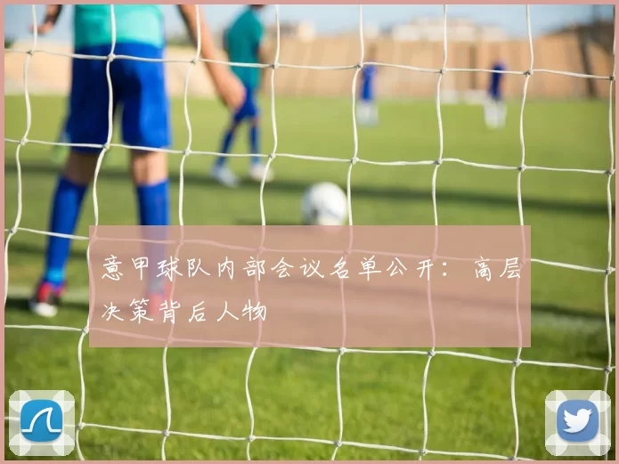 意甲球队内部会议名单公开：高层决策背后人物