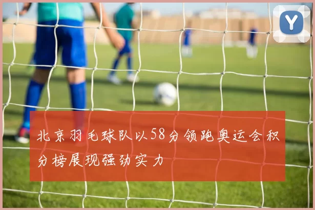 北京羽毛球队以58分领跑奥运会积分榜展现强劲实力