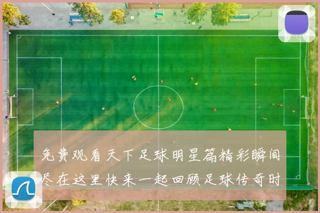 免费观看天下足球明星篇精彩瞬间尽在这里快来一起回顾足球传奇时刻
