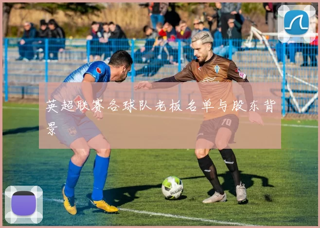 英超联赛各球队老板名单与股东背景
