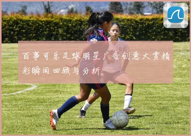 百事可乐足球明星广告创意大赏精彩瞬间回顾与分析