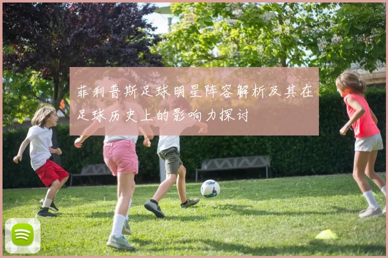菲利普斯足球明星阵容解析及其在足球历史上的影响力探讨