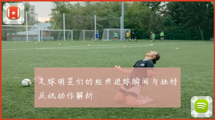 足球明星们的经典进球瞬间与独特庆祝动作解析