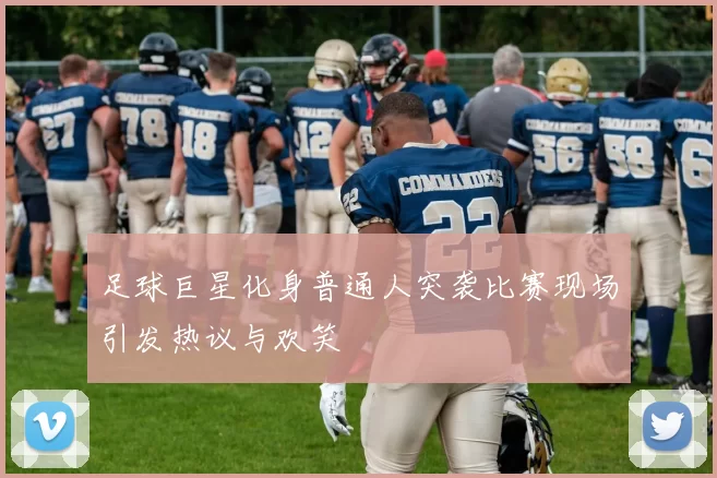 足球巨星化身普通人突袭比赛现场引发热议与欢笑