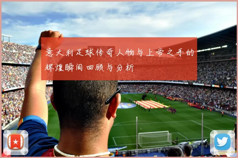 意大利足球传奇人物与上帝之手的辉煌瞬间回顾与分析
