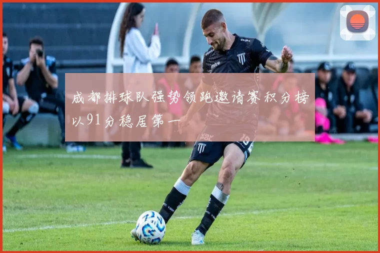 成都排球队强势领跑邀请赛积分榜以91分稳居第一