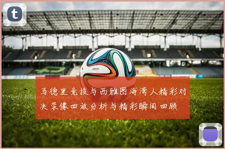 马德里竞技与西雅图海湾人精彩对决录像回放分析与精彩瞬间回顾