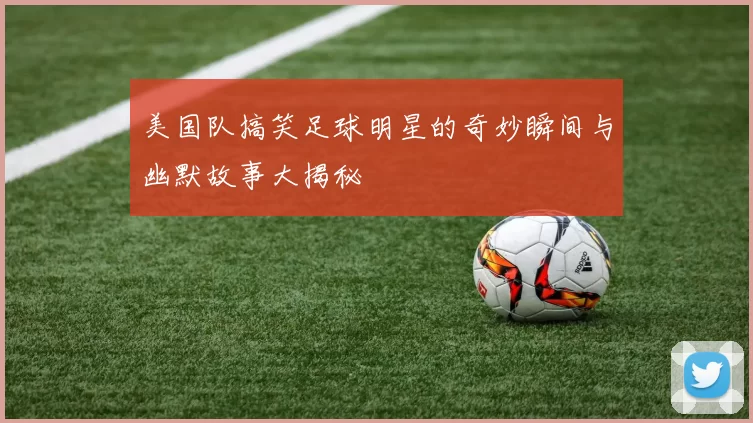 美国队搞笑足球明星的奇妙瞬间与幽默故事大揭秘