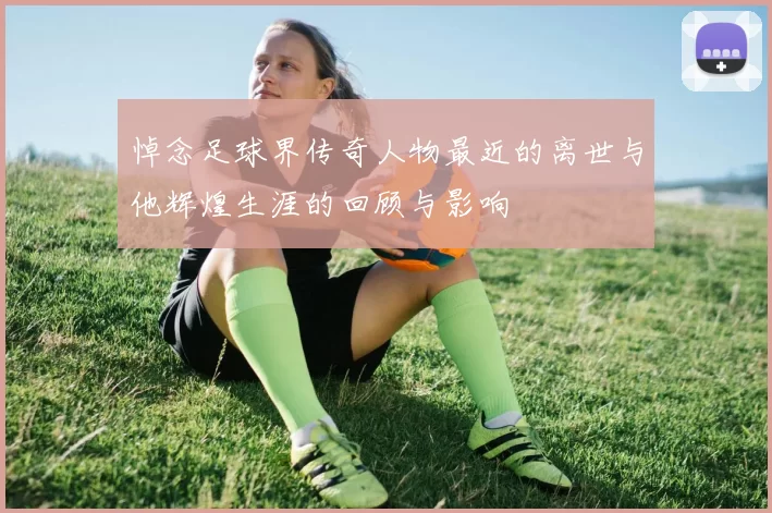 悼念足球界传奇人物最近的离世与他辉煌生涯的回顾与影响