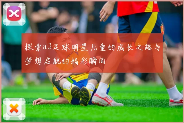 探索a3足球明星儿童的成长之路与梦想启航的精彩瞬间
