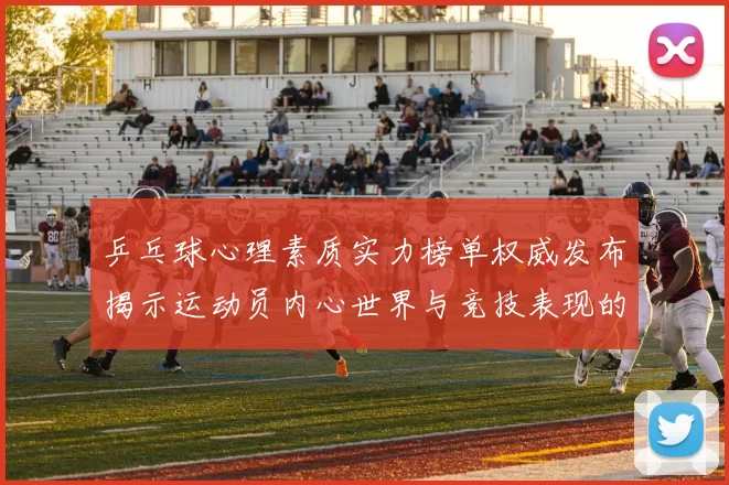 乒乓球心理素质实力榜单权威发布揭示运动员内心世界与竞技表现的关系