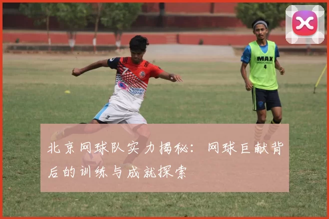 北京网球队实力揭秘：网球巨献背后的训练与成就探索